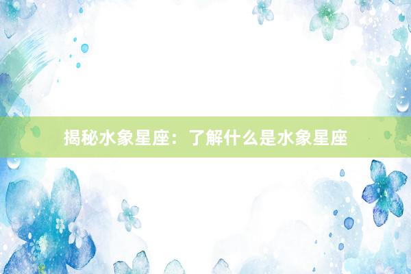 揭秘水象星座：了解什么是水象星座