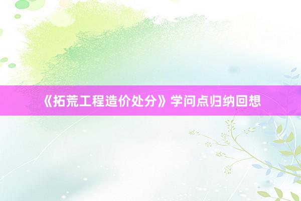 《拓荒工程造价处分》学问点归纳回想