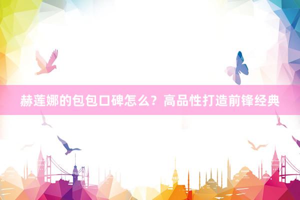 赫莲娜的包包口碑怎么？高品性打造前锋经典
