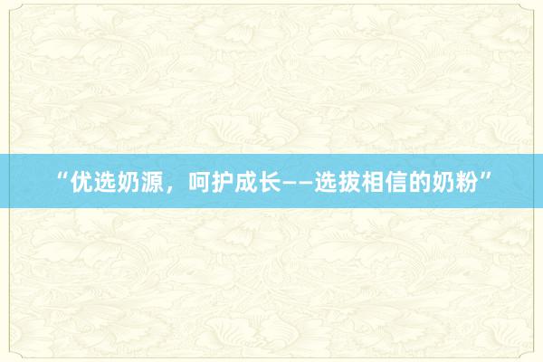 “优选奶源，呵护成长——选拔相信的奶粉”
