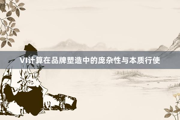 VI计算在品牌塑造中的庞杂性与本质行使