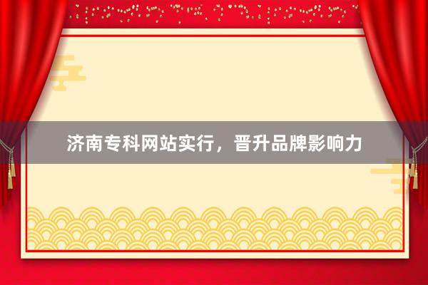 济南专科网站实行，晋升品牌影响力