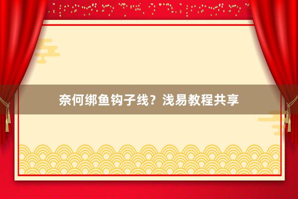 奈何绑鱼钩子线？浅易教程共享